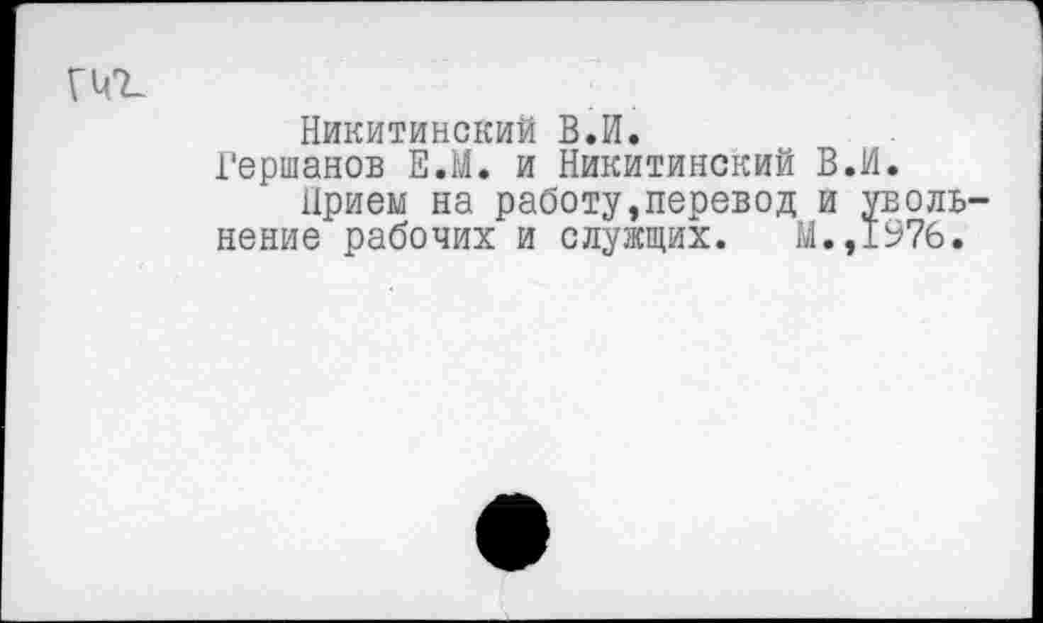 ﻿гчг.
Никитинский В.И.
Гершанов Е.М. и Никитинский В.И.
Прием на работу^перевод и увольнение рабочих и служщих. М.,1976.